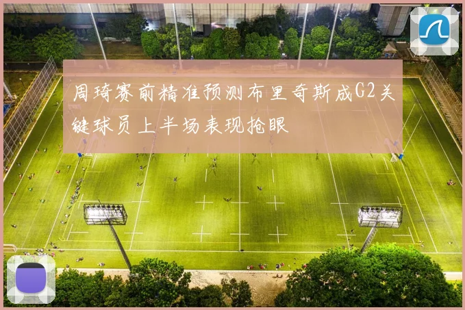 周琦赛前精准预测布里奇斯成G2关键球员上半场表现抢眼