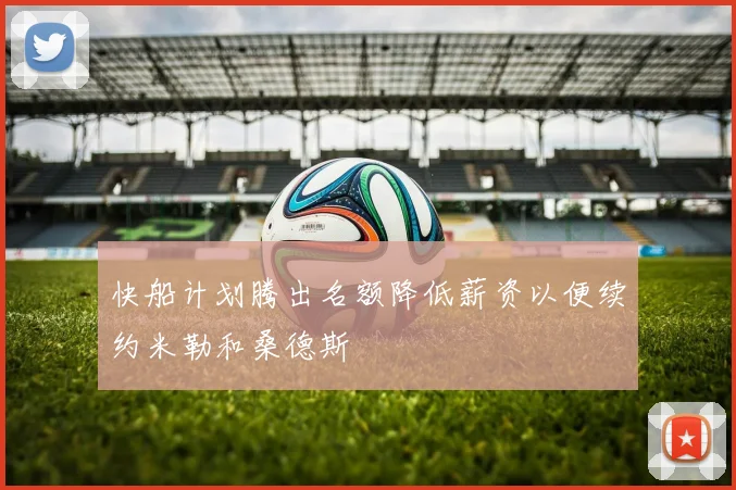快船计划腾出名额降低薪资以便续约米勒和桑德斯