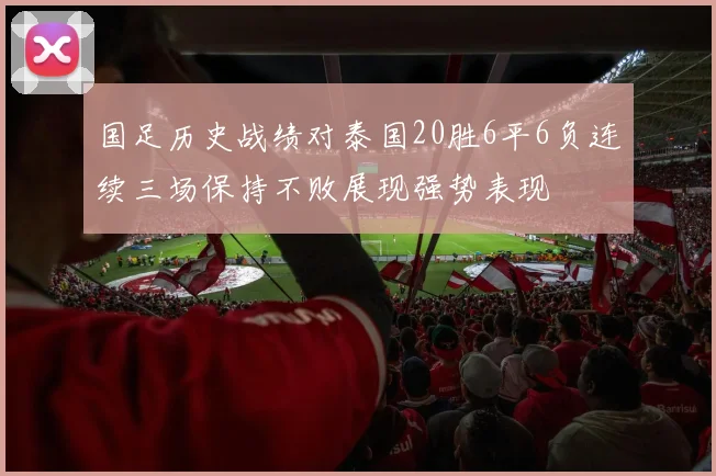 国足历史战绩对泰国20胜6平6负连续三场保持不败展现强势表现