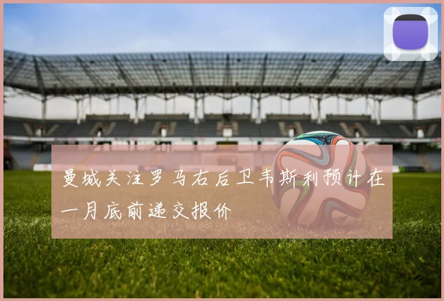 曼城关注罗马右后卫韦斯利预计在一月底前递交报价