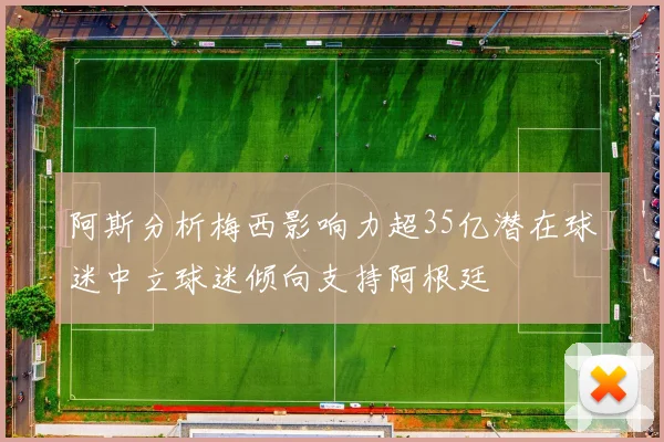 阿斯分析梅西影响力超35亿潜在球迷中立球迷倾向支持阿根廷