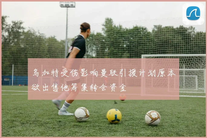 乌加特受伤影响曼联引援计划原本欲出售他筹集转会资金