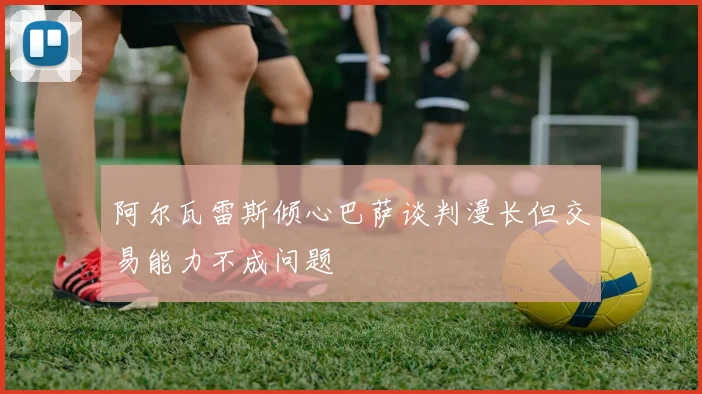 阿尔瓦雷斯倾心巴萨谈判漫长但交易能力不成问题