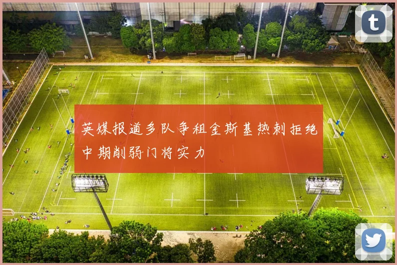 英媒报道多队争租金斯基热刺拒绝中期削弱门将实力