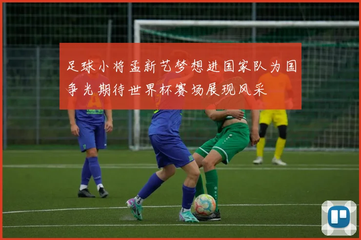 足球小将孟新艺梦想进国家队为国争光期待世界杯赛场展现风采