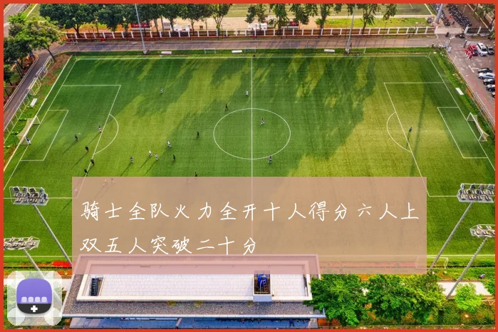 骑士全队火力全开十人得分六人上双五人突破二十分