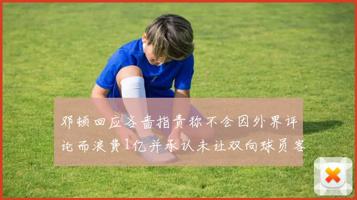 邓顿回应吝啬指责称不会因外界评论而浪费1亿并承认未让双向球员客场是失误