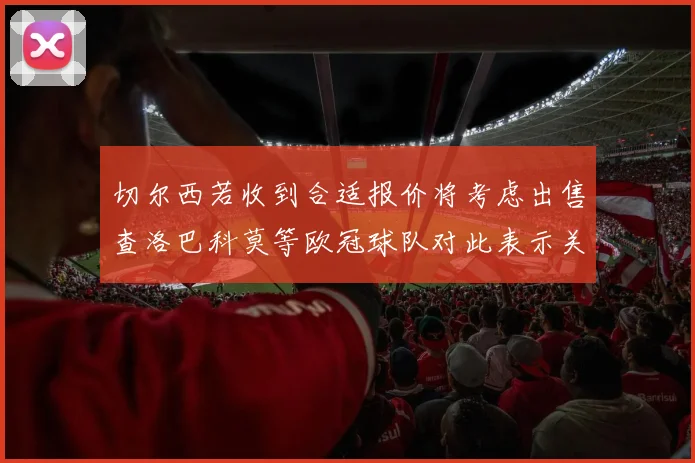 切尔西若收到合适报价将考虑出售查洛巴科莫等欧冠球队对此表示关注