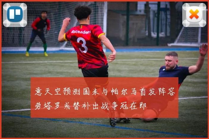 意天空预测国米与帕尔马首发阵容劳塔罗或替补出战争冠在即