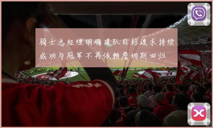 骑士总经理明确建队目标追求持续成功与冠军不再依赖詹姆斯回归