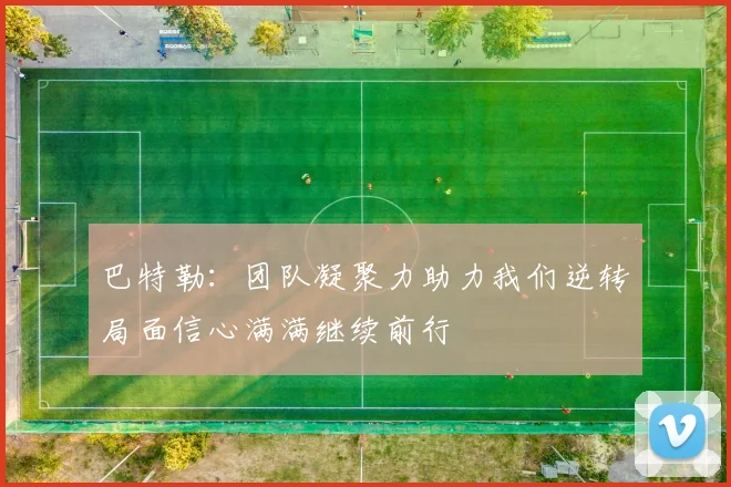 巴特勒：团队凝聚力助力我们逆转局面信心满满继续前行