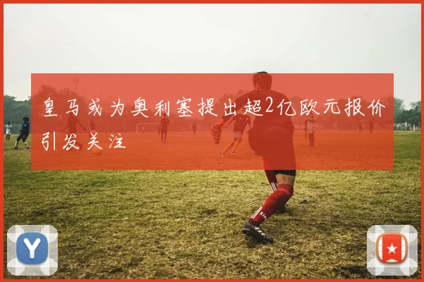 皇马或为奥利塞提出超2亿欧元报价引发关注