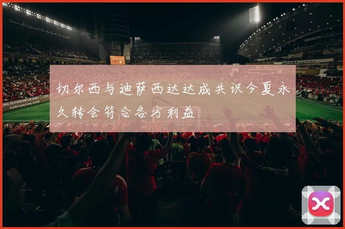 切尔西与迪萨西达达成共识今夏永久转会符合各方利益