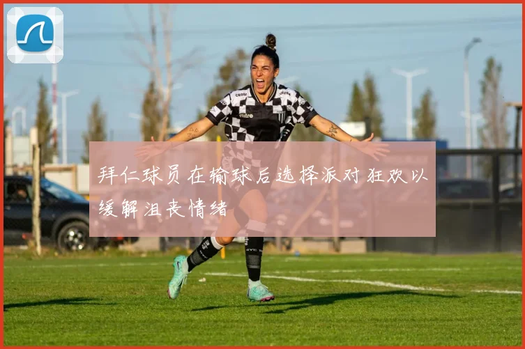 拜仁球员在输球后选择派对狂欢以缓解沮丧情绪