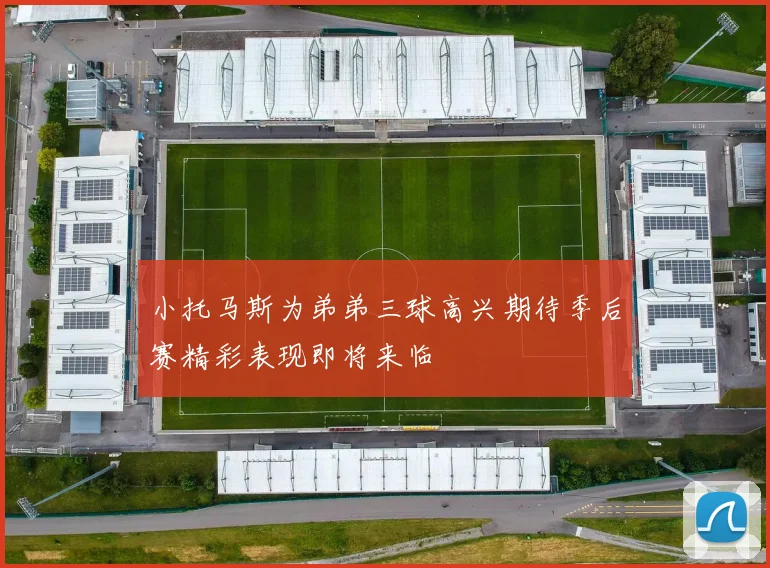 小托马斯为弟弟三球高兴期待季后赛精彩表现即将来临