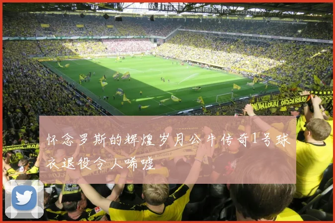 怀念罗斯的辉煌岁月公牛传奇1号球衣退役令人唏嘘