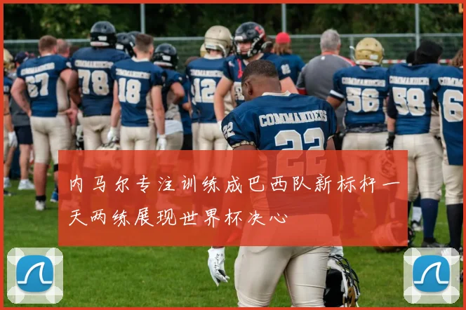 内马尔专注训练成巴西队新标杆一天两练展现世界杯决心