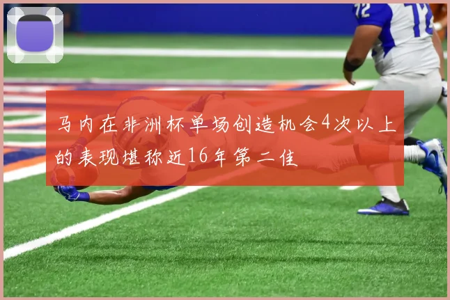 马内在非洲杯单场创造机会4次以上的表现堪称近16年第二佳