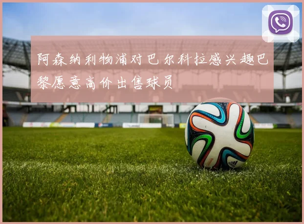 阿森纳利物浦对巴尔科拉感兴趣巴黎愿意高价出售球员