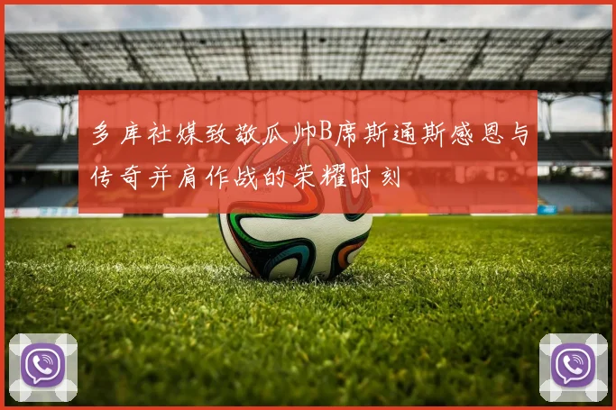 多库社媒致敬瓜帅B席斯通斯感恩与传奇并肩作战的荣耀时刻